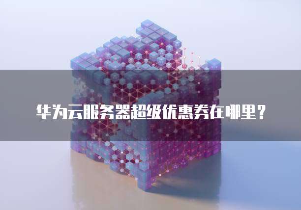华为云服务器超级优惠券在哪里?