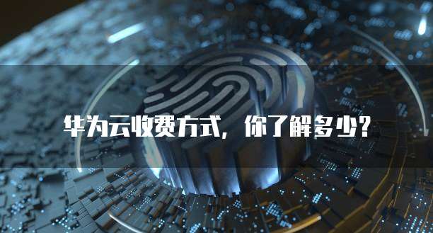 华为云收费方式,你了解多少?