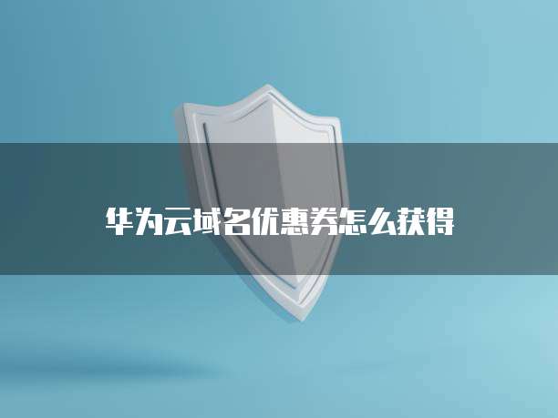 华为云域名优惠券怎么获得