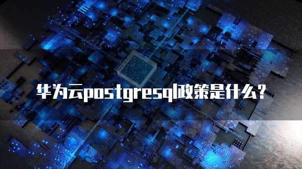 华为云postgresql政策是什么？