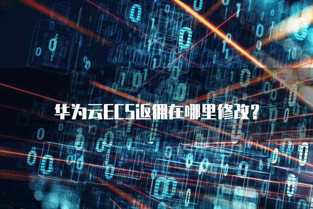华为云ECS返佣在哪里修改?
