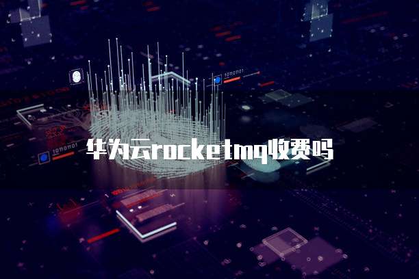 华为云rocketmq收费吗
