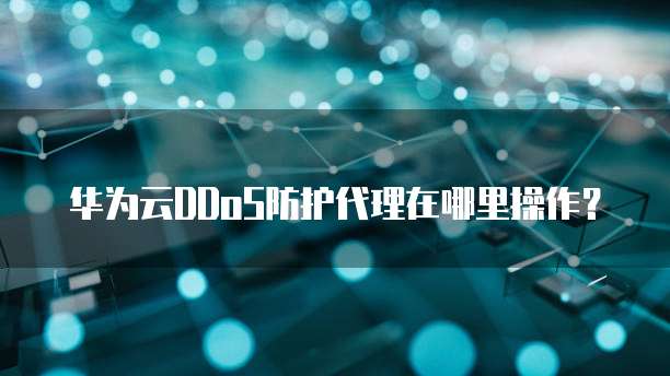华为云DDoS防护代理在哪里操作?