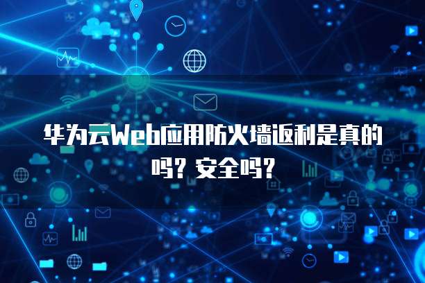 华为云Web应用防火墙返利是真的吗?安全吗?