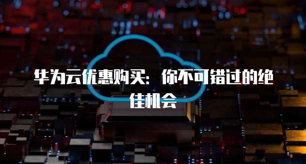 华为云优惠购买:你不可错过的绝佳机会