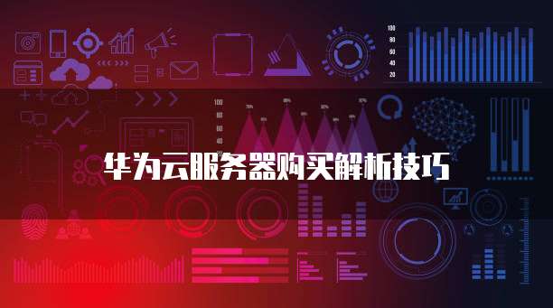 华为云服务器购买解析技巧