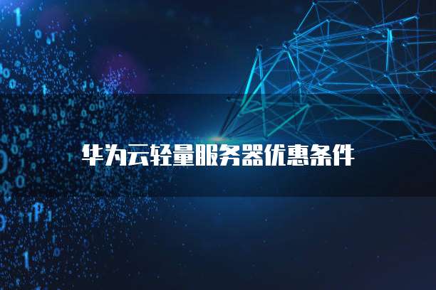 华为云轻量服务器优惠,华为云轻量服务器优惠条件