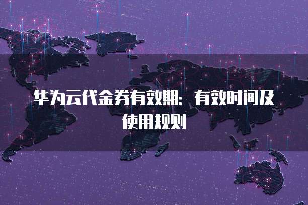 华为云代金券有效期:有效时间及使用规则