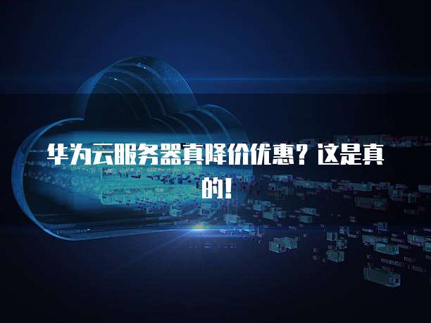华为云服务器真降价优惠?这是真的!