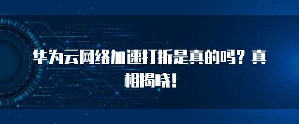 华为云网络加速打折是真的吗?真相揭晓!