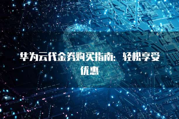 华为云代金券购买指南：轻松享受优惠