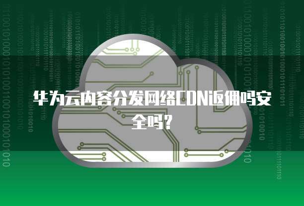 华为云内容分发网络CDN返佣吗安全吗?
