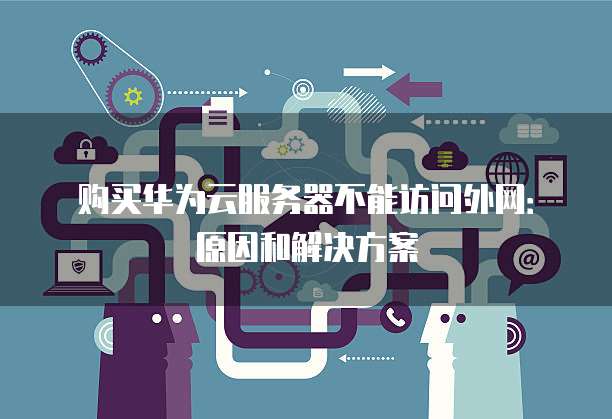购买华为云服务器不能访问外网:原因和解决方案