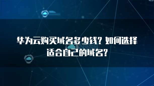 华为云购买域名多少钱?如何选择适合自己的域名?