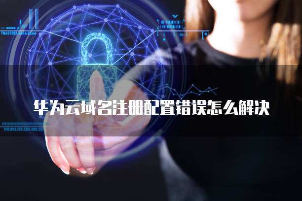 华为云域名注册配置错误怎么解决