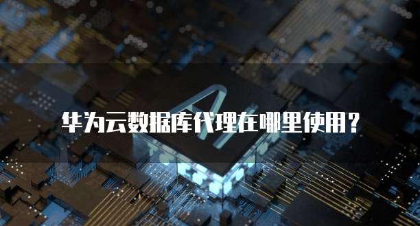 华为云数据库代理在哪里使用?