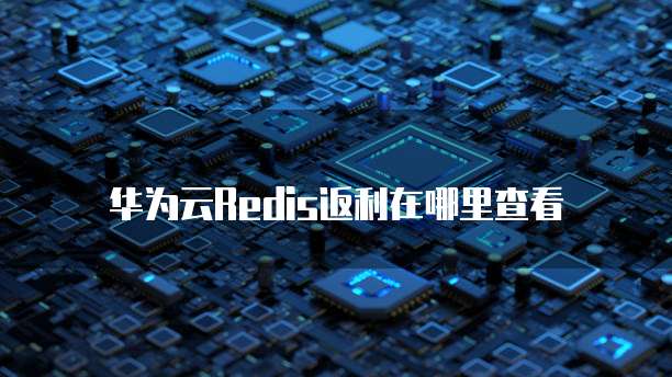 华为云Redis返利在哪里查看