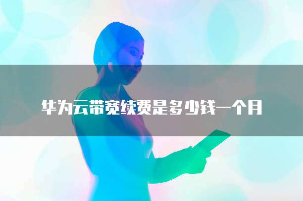 华为云带宽续费是多少钱一个月
