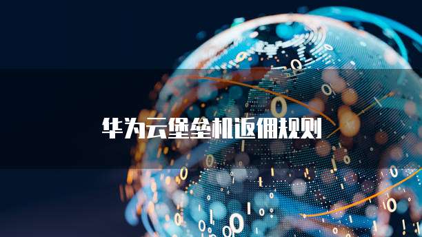 华为云堡垒机返佣规则
