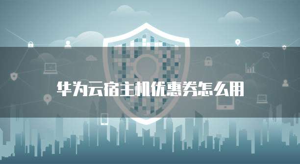 华为云宿主机优惠券怎么用