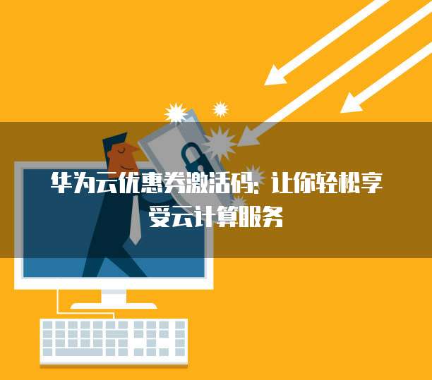 华为云优惠券激活码: 让你轻松享受云计算服务