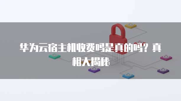 华为云宿主机收费吗是真的吗?真相大揭秘