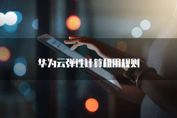 华为云弹性计算租用规则
