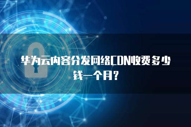 华为云内容分发网络CDN收费多少钱一个月?