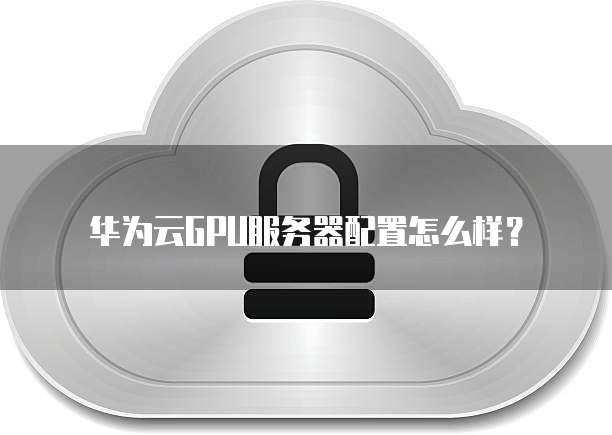 华为云GPU服务器配置怎么样?