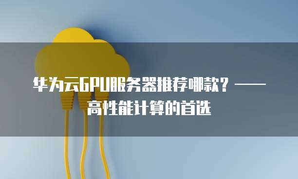 华为云GPU服务器推荐哪款？&mdash;&mdash;高性能计算的首选