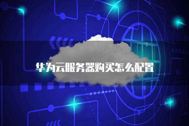 华为云服务器购买怎么配置