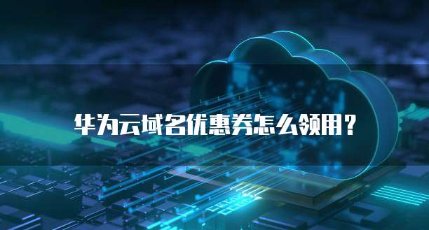 华为云域名优惠券怎么领用?