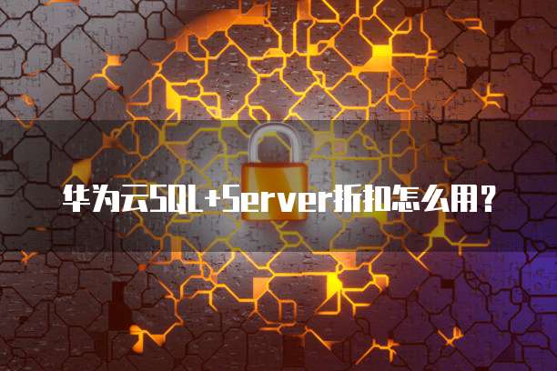 华为云SQL+Server折扣怎么用?