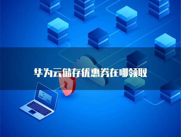华为云储存优惠券在哪领取