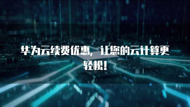 华为云续费优惠,让您的云计算更轻松!