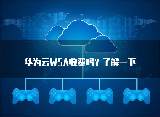 华为云WSA收费吗?了解一下