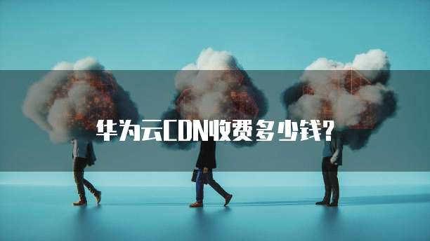 华为云CDN收费多少钱?