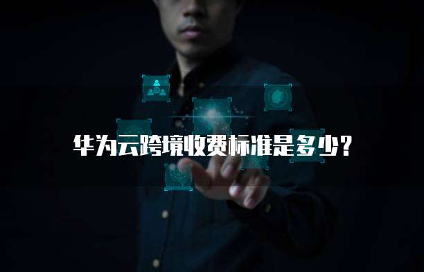 华为云跨境收费标准是多少?
