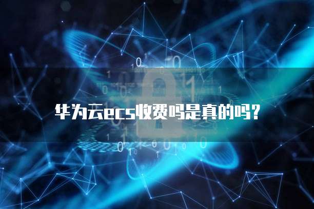 华为云ecs收费吗是真的吗?