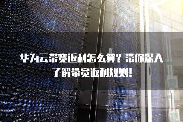 华为云带宽返利怎么算?带你深入了解带宽返利规则!