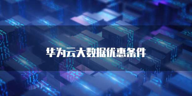 华为云大数据优惠条件
