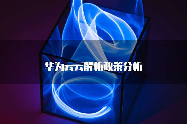 华为云云解析政策分析