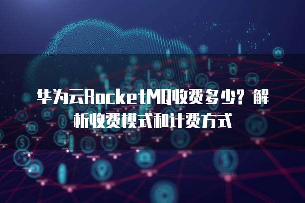 华为云RocketMQ收费多少? 解析收费模式和计费方式
