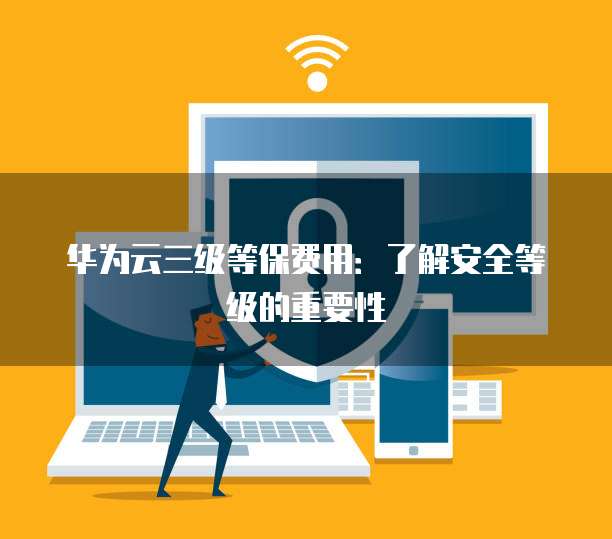 华为云三级等保费用:了解安全等级的重要性