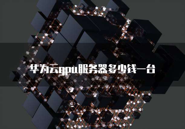 华为云gpu服务器多少钱一台