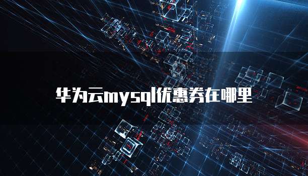 华为云mysql优惠券在哪里