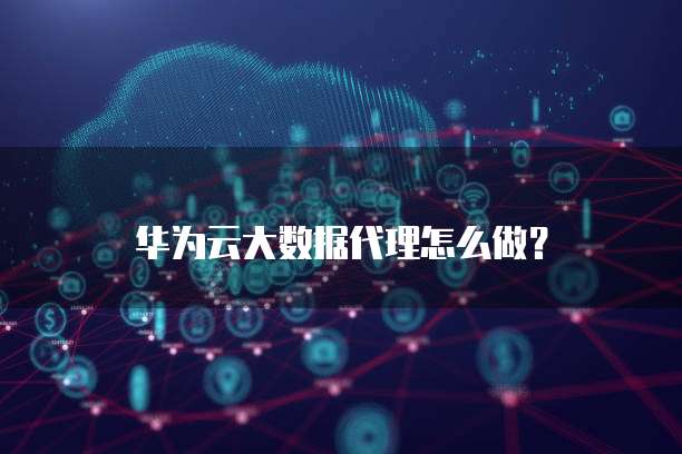华为云大数据代理怎么做?