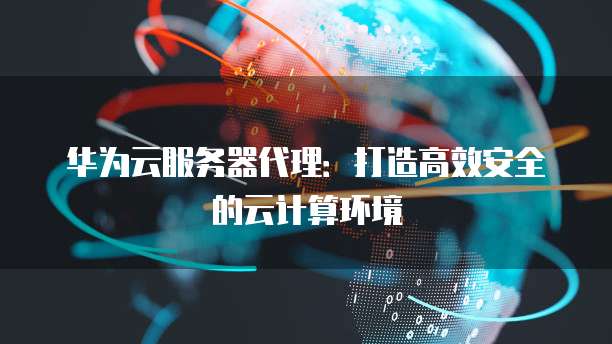 华为云服务器代理:打造高效安全的云计算环境
