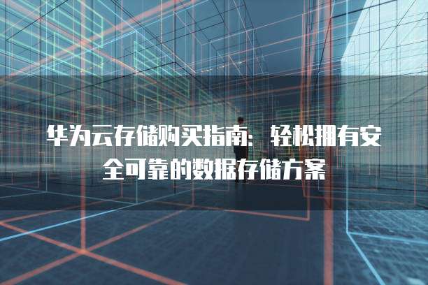 华为云存储购买指南：轻松拥有安全可靠的数据存储方案