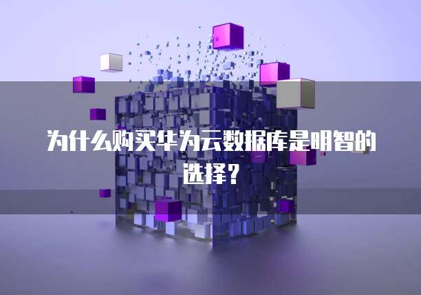 为什么购买华为云数据库是明智的选择?